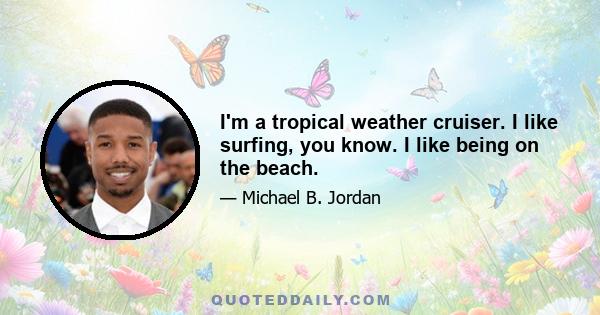 I'm a tropical weather cruiser. I like surfing, you know. I like being on the beach.