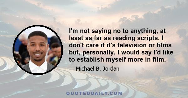 I'm not saying no to anything, at least as far as reading scripts. I don't care if it's television or films but, personally, I would say I'd like to establish myself more in film.