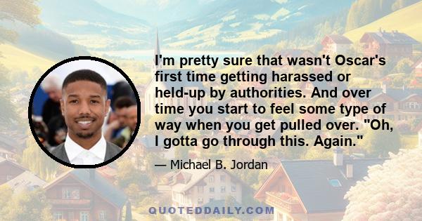 I'm pretty sure that wasn't Oscar's first time getting harassed or held-up by authorities. And over time you start to feel some type of way when you get pulled over. Oh, I gotta go through this. Again.