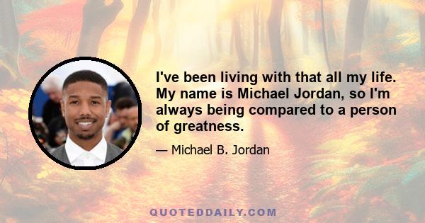 I've been living with that all my life. My name is Michael Jordan, so I'm always being compared to a person of greatness.