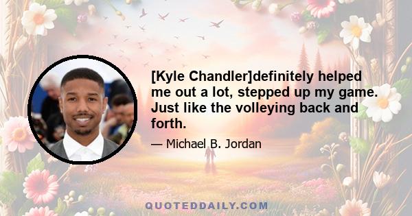 [Kyle Chandler]definitely helped me out a lot, stepped up my game. Just like the volleying back and forth.