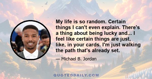 My life is so random. Certain things I can't even explain. There's a thing about being lucky and... I feel like certain things are just, like, in your cards. I'm just walking the path that's already set.