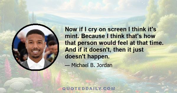 Now if I cry on screen I think it's mint. Because I think that's how that person would feel at that time. And if it doesn't, then it just doesn't happen.