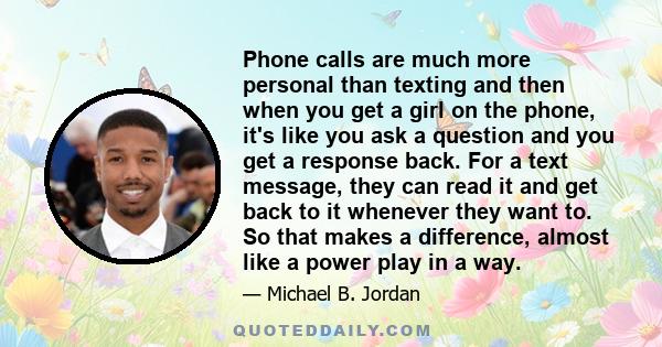 Phone calls are much more personal than texting and then when you get a girl on the phone, it's like you ask a question and you get a response back. For a text message, they can read it and get back to it whenever they