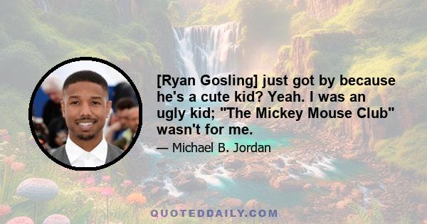 [Ryan Gosling] just got by because he's a cute kid? Yeah. I was an ugly kid; The Mickey Mouse Club wasn't for me.