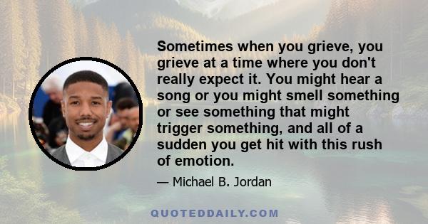 Sometimes when you grieve, you grieve at a time where you don't really expect it. You might hear a song or you might smell something or see something that might trigger something, and all of a sudden you get hit with