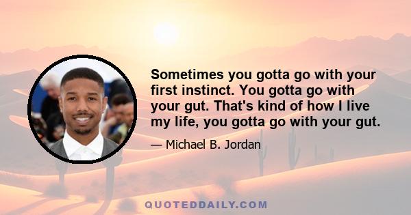 Sometimes you gotta go with your first instinct. You gotta go with your gut. That's kind of how I live my life, you gotta go with your gut.