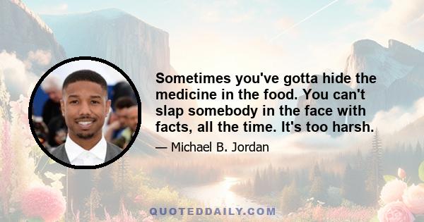 Sometimes you've gotta hide the medicine in the food. You can't slap somebody in the face with facts, all the time. It's too harsh.