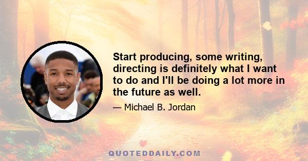 Start producing, some writing, directing is definitely what I want to do and I'll be doing a lot more in the future as well.