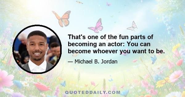 That's one of the fun parts of becoming an actor: You can become whoever you want to be.