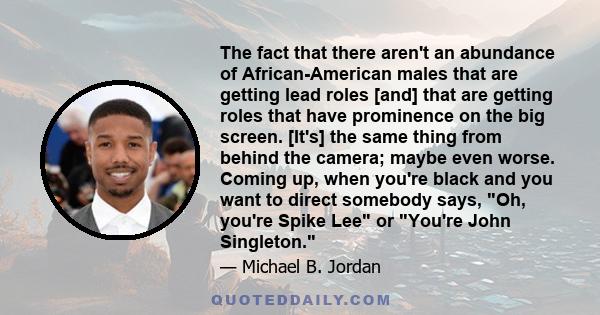 The fact that there aren't an abundance of African-American males that are getting lead roles [and] that are getting roles that have prominence on the big screen. [It's] the same thing from behind the camera; maybe even 