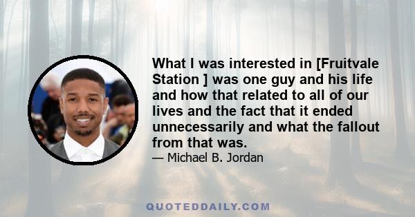 What I was interested in [Fruitvale Station ] was one guy and his life and how that related to all of our lives and the fact that it ended unnecessarily and what the fallout from that was.