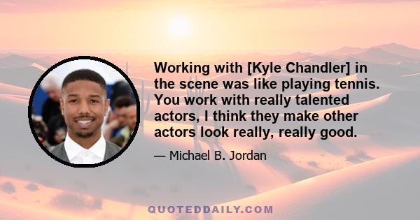 Working with [Kyle Chandler] in the scene was like playing tennis. You work with really talented actors, I think they make other actors look really, really good.