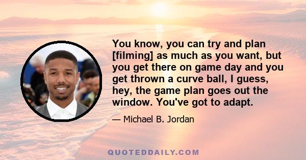 You know, you can try and plan [filming] as much as you want, but you get there on game day and you get thrown a curve ball, I guess, hey, the game plan goes out the window. You've got to adapt.