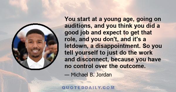 You start at a young age, going on auditions, and you think you did a good job and expect to get that role, and you don't, and it's a letdown, a disappointment. So you tell yourself to just do the work and disconnect,