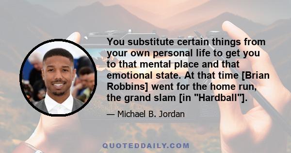 You substitute certain things from your own personal life to get you to that mental place and that emotional state. At that time [Brian Robbins] went for the home run, the grand slam [in Hardball].