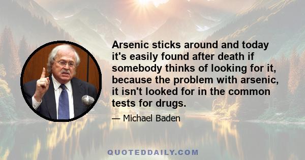 Arsenic sticks around and today it's easily found after death if somebody thinks of looking for it, because the problem with arsenic, it isn't looked for in the common tests for drugs.