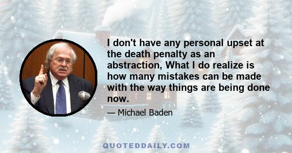 I don't have any personal upset at the death penalty as an abstraction, What I do realize is how many mistakes can be made with the way things are being done now.