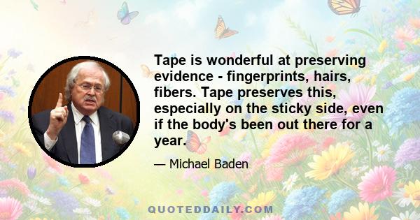 Tape is wonderful at preserving evidence - fingerprints, hairs, fibers. Tape preserves this, especially on the sticky side, even if the body's been out there for a year.