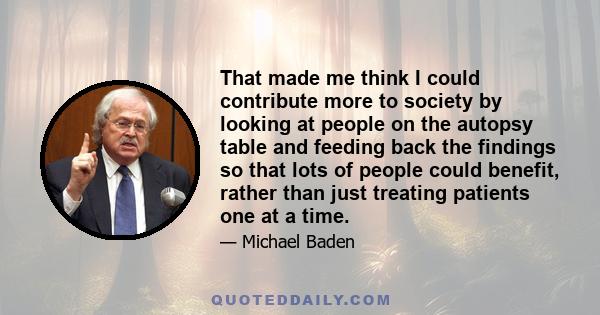 That made me think I could contribute more to society by looking at people on the autopsy table and feeding back the findings so that lots of people could benefit, rather than just treating patients one at a time.