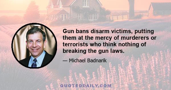 Gun bans disarm victims, putting them at the mercy of murderers or terrorists who think nothing of breaking the gun laws.