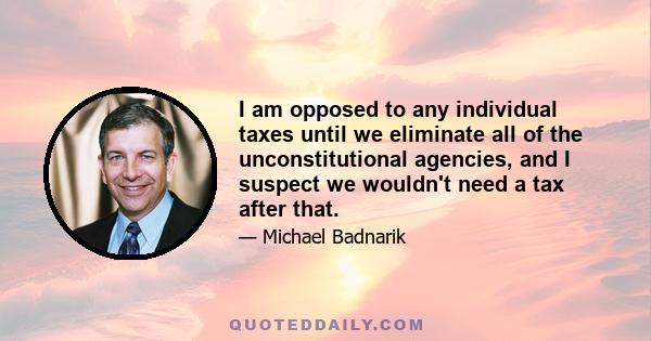 I am opposed to any individual taxes until we eliminate all of the unconstitutional agencies, and I suspect we wouldn't need a tax after that.