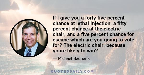 If I give you a forty five percent chance at lethal injection, a fifty percent chance at the electric chair, and a five percent chance for escape which are you going to vote for? The electric chair, because youre likely 