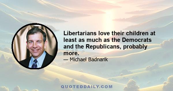 Libertarians love their children at least as much as the Democrats and the Republicans, probably more.