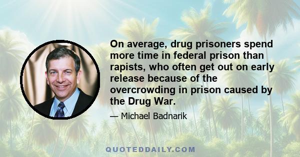 On average, drug prisoners spend more time in federal prison than rapists, who often get out on early release because of the overcrowding in prison caused by the Drug War.