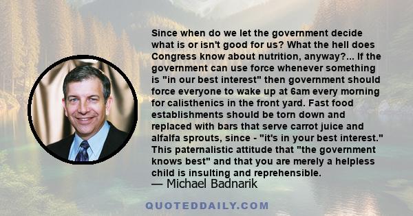 Since when do we let the government decide what is or isn't good for us? What the hell does Congress know about nutrition, anyway?... If the government can use force whenever something is in our best interest then