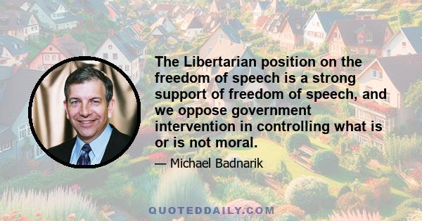 The Libertarian position on the freedom of speech is a strong support of freedom of speech, and we oppose government intervention in controlling what is or is not moral.