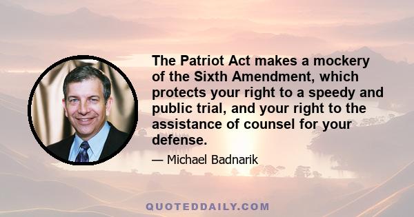 The Patriot Act makes a mockery of the Sixth Amendment, which protects your right to a speedy and public trial, and your right to the assistance of counsel for your defense.