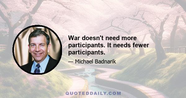 War doesn't need more participants. It needs fewer participants.