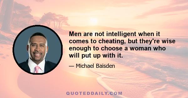 Men are not intelligent when it comes to cheating, but they're wise enough to choose a woman who will put up with it.