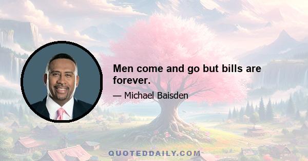 Men come and go but bills are forever.