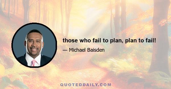 those who fail to plan, plan to fail!