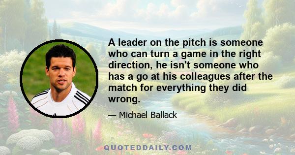 A leader on the pitch is someone who can turn a game in the right direction, he isn't someone who has a go at his colleagues after the match for everything they did wrong.