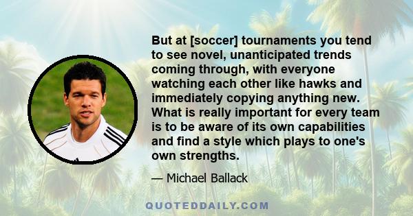 But at [soccer] tournaments you tend to see novel, unanticipated trends coming through, with everyone watching each other like hawks and immediately copying anything new. What is really important for every team is to be 