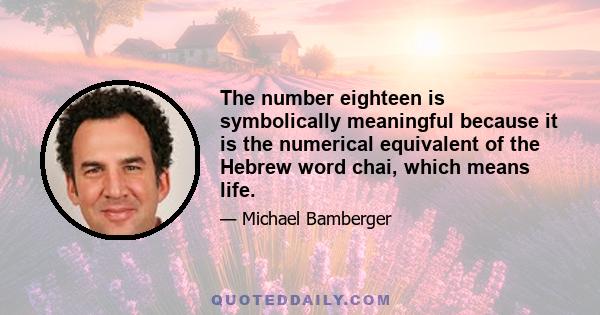 The number eighteen is symbolically meaningful because it is the numerical equivalent of the Hebrew word chai, which means life.