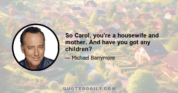 So Carol, you're a housewife and mother. And have you got any children?