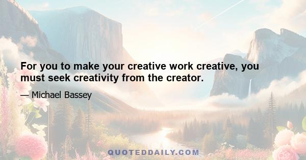 For you to make your creative work creative, you must seek creativity from the creator.