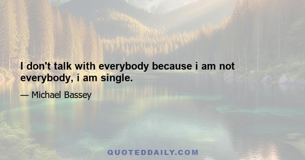 I don't talk with everybody because i am not everybody, i am single.