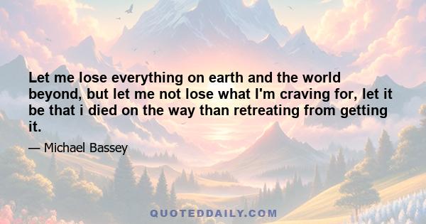 Let me lose everything on earth and the world beyond, but let me not lose what I'm craving for, let it be that i died on the way than retreating from getting it.