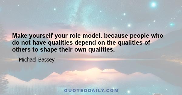 Make yourself your role model, because people who do not have qualities depend on the qualities of others to shape their own qualities.