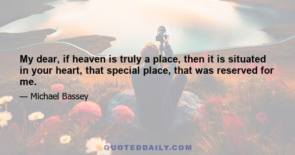 My dear, if heaven is truly a place, then it is situated in your heart, that special place, that was reserved for me.