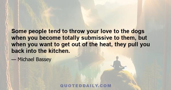 Some people tend to throw your love to the dogs when you become totally submissive to them, but when you want to get out of the heat, they pull you back into the kitchen.