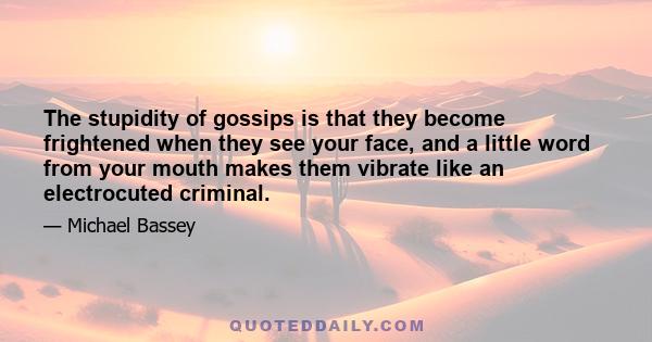 The stupidity of gossips is that they become frightened when they see your face, and a little word from your mouth makes them vibrate like an electrocuted criminal.