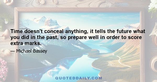 Time doesn't conceal anything, it tells the future what you did in the past, so prepare well in order to score extra marks.