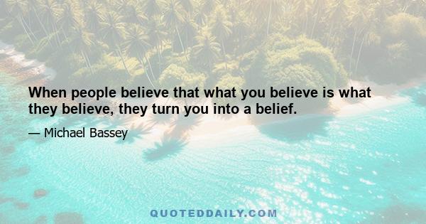 When people believe that what you believe is what they believe, they turn you into a belief.