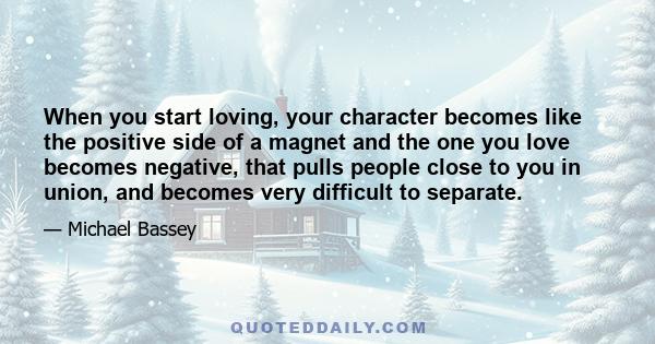 When you start loving, your character becomes like the positive side of a magnet and the one you love becomes negative, that pulls people close to you in union, and becomes very difficult to separate.